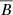 $ \overline B $